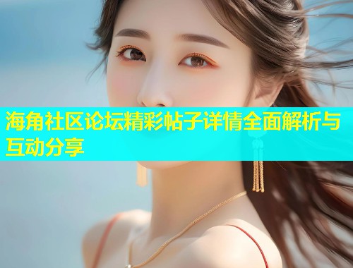 海角社区论坛精彩帖子详情全面解析与互动分享  第1张