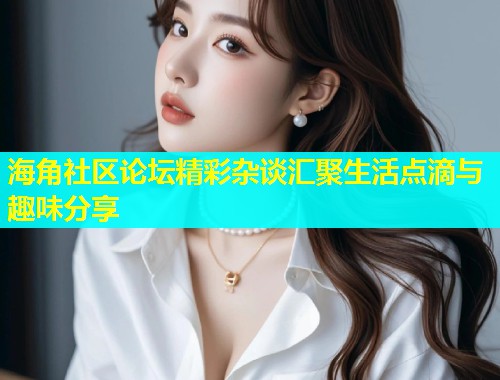 海角社区论坛精彩杂谈汇聚生活点滴与趣味分享  第1张