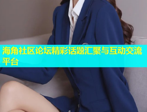 海角社区论坛精彩话题汇聚与互动交流平台  第1张
