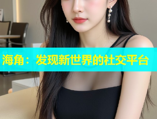 海角：发现新世界的社交平台  第2张