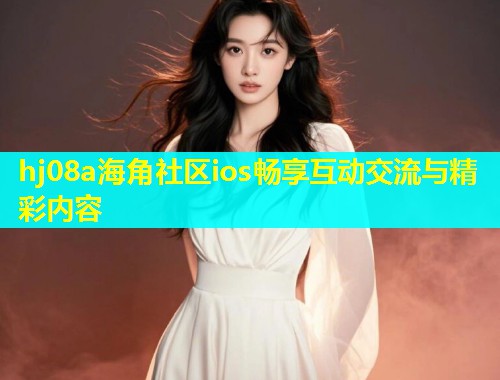 hj08a海角社区ios畅享互动交流与精彩内容  第2张