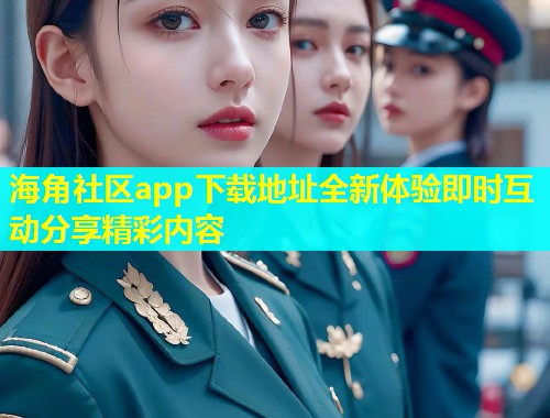 海角社区app下载地址全新体验即时互动分享精彩内容  第1张