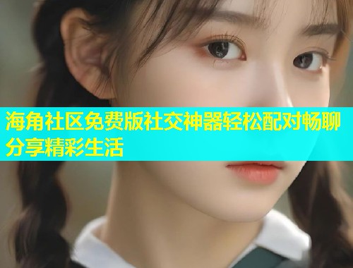 海角社区免费版社交神器轻松配对畅聊分享精彩生活  第1张