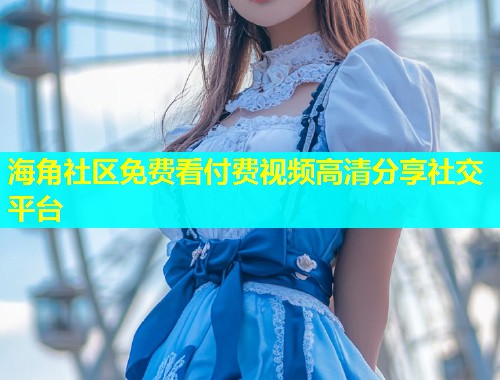 海角社区免费看付费视频高清分享社交平台  第1张