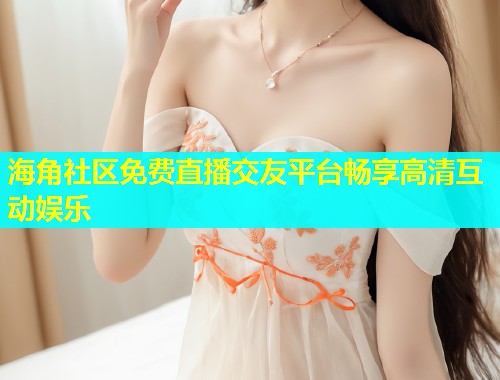 海角社区免费直播交友平台畅享高清互动娱乐  第1张