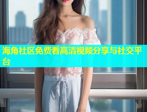 海角社区免费看高清视频分享与社交平台  第1张