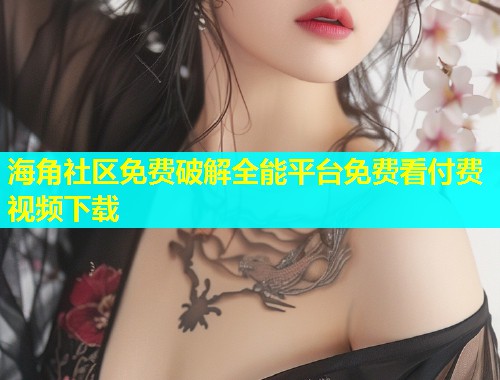海角社区免费破解全能平台免费看付费视频下载  第1张