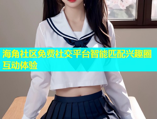 海角社区免费社交平台智能匹配兴趣圈互动体验  第1张