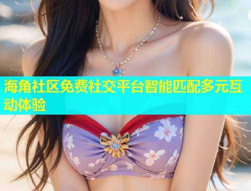 海角社区免费社交平台智能匹配多元互动体验  第1张
