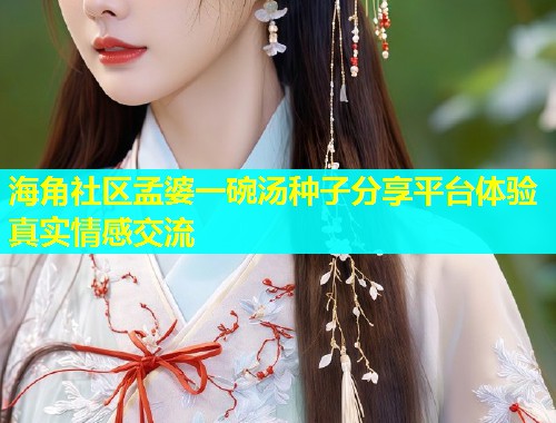 海角社区孟婆一碗汤种子分享平台体验真实情感交流  第1张