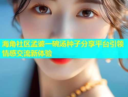 海角社区孟婆一碗汤种子分享平台引领情感交流新体验  第1张