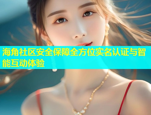 海角社区安全保障全方位实名认证与智能互动体验  第1张