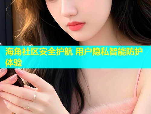 海角社区安全护航 用户隐私智能防护体验  第1张