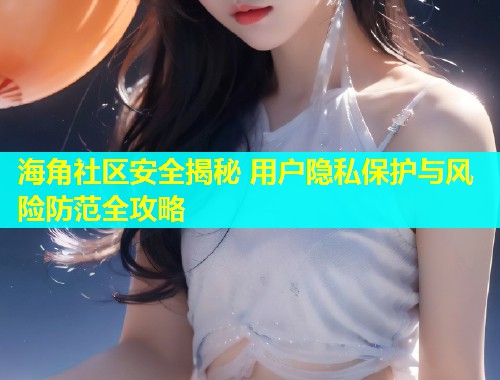 海角社区安全揭秘 用户隐私保护与风险防范全攻略  第2张