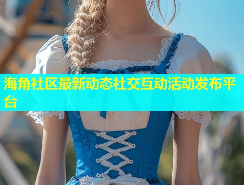 海角社区最新动态社交互动活动发布平台  第1张