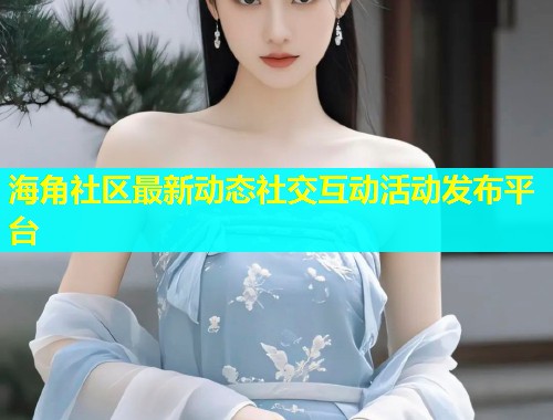 海角社区最新动态社交互动活动发布平台  第2张