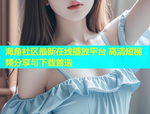 海角社区最新在线播放平台 高清短视频分享与下载首选  第1张