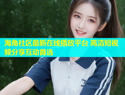 海角社区最新在线播放平台 高清短视频分享互动首选  第1张