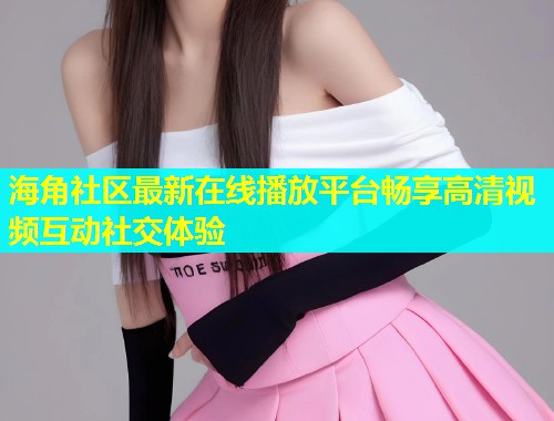 海角社区最新在线播放平台畅享高清视频互动社交体验  第1张