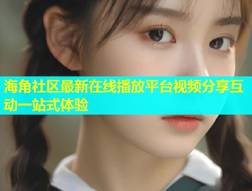 海角社区最新在线播放平台视频分享互动一站式体验  第1张