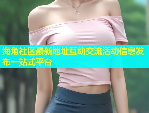 海角社区最新地址互动交流活动信息发布一站式平台  第1张