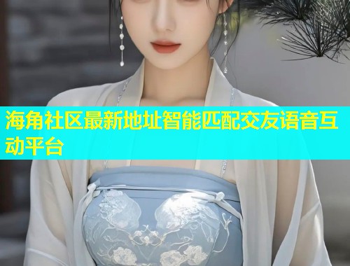 海角社区最新地址智能匹配交友语音互动平台  第2张