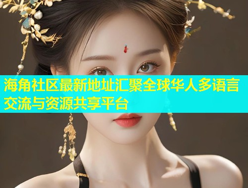 海角社区最新地址汇聚全球华人多语言交流与资源共享平台  第1张