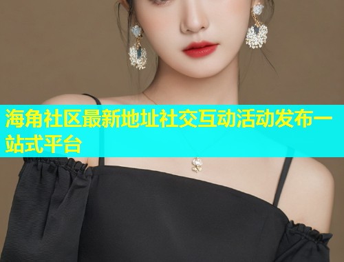 海角社区最新地址社交互动活动发布一站式平台  第1张