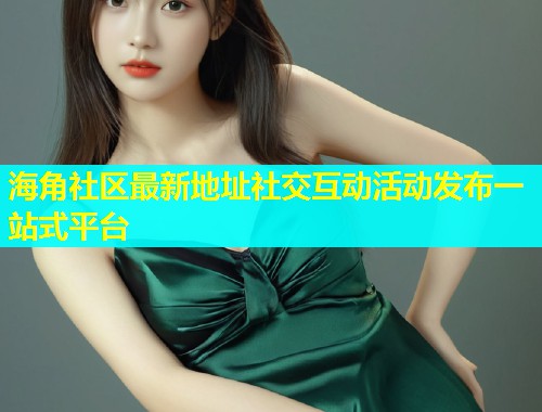 海角社区最新地址社交互动活动发布一站式平台  第2张