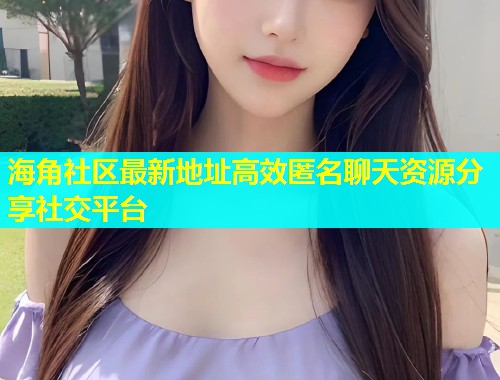 海角社区最新地址高效匿名聊天资源分享社交平台  第1张