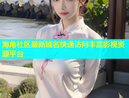 海角社区最新域名快速访问丰富影视资源平台  第2张