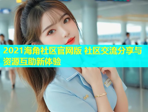 2021海角社区官网版 社区交流分享与资源互助新体验  第1张