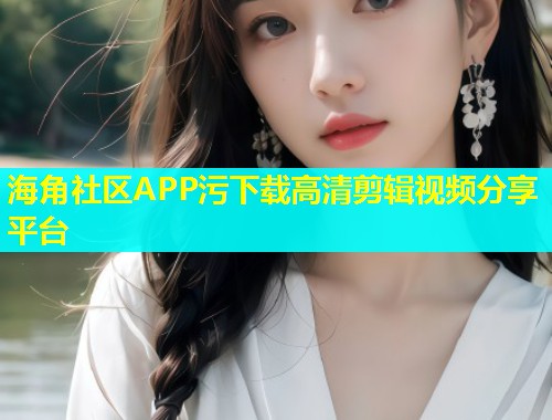 海角社区APP污下载高清剪辑视频分享平台  第1张