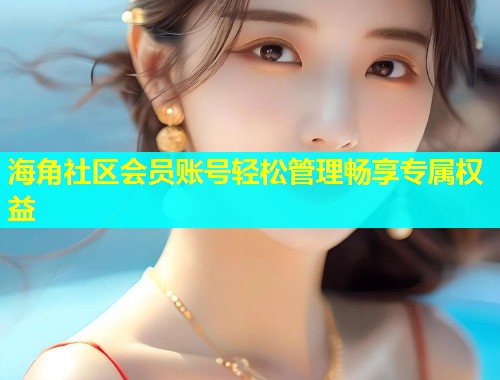海角社区会员账号轻松管理畅享专属权益  第1张