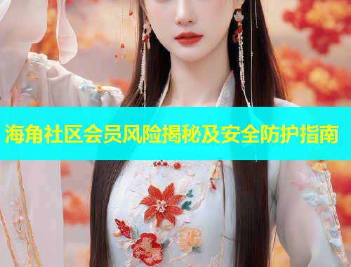 海角社区会员风险揭秘及安全防护指南  第1张
