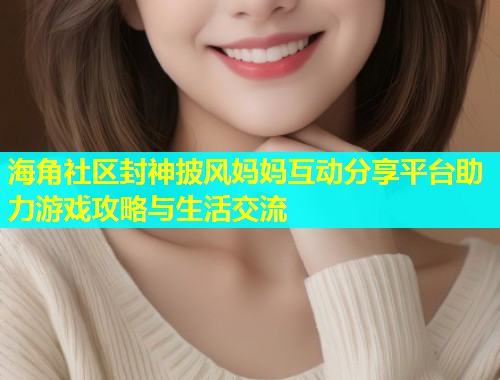 海角社区封神披风妈妈互动分享平台助力游戏攻略与生活交流  第1张