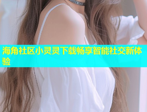 海角社区小灵灵下载畅享智能社交新体验  第1张