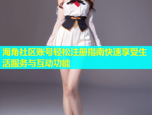 海角社区账号轻松注册指南快速享受生活服务与互动功能  第2张