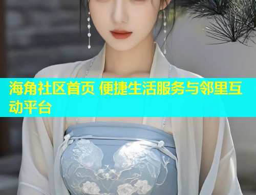 海角社区首页 便捷生活服务与邻里互动平台  第1张